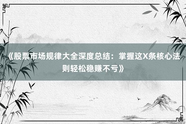 《股票市场规律大全深度总结:掌握这X条核心法则轻松稳赚不亏》