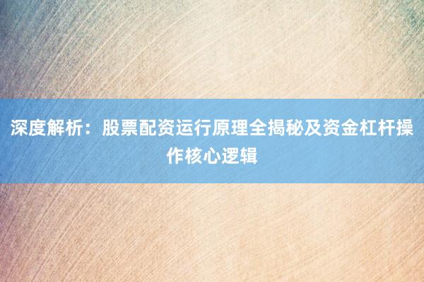 深度解析：股票配资运行原理全揭秘及资金杠杆操作核心逻辑