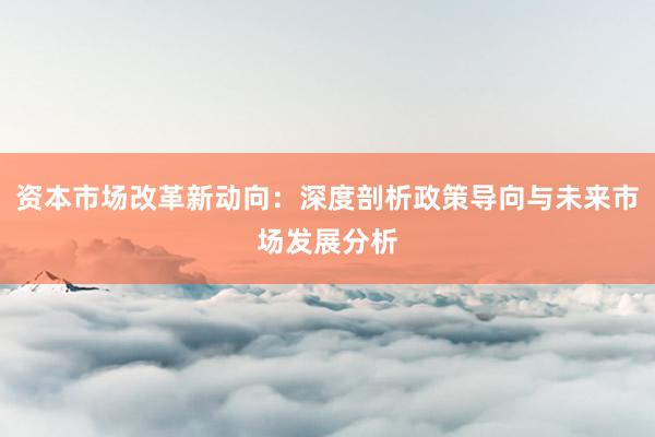资本市场改革新动向：深度剖析政策导向与未来市场发展分析