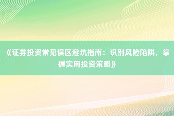 《证券投资常见误区避坑指南：识别风险陷阱，掌握实用投资策略》