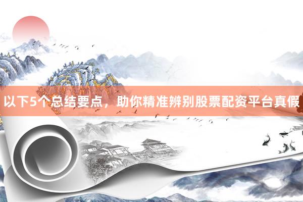 以下5个总结要点,助你精准辨别股票配资平台真假
