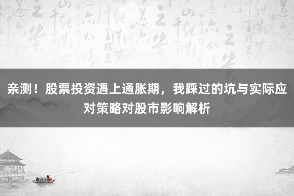 亲测!股票投资遇上通胀期,我踩过的坑与实际应对策略对股市影响解析