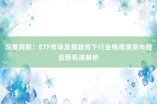 深度洞察：ETF市场发展趋势下行业格局演变与投资新机遇解析