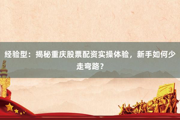 经验型：揭秘重庆股票配资实操体验，新手如何少走弯路？
