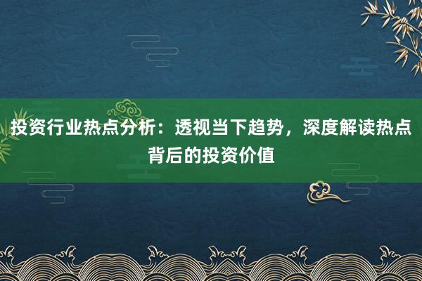 投资行业热点分析：透视当下趋势，深度解读热点背后的投资价值