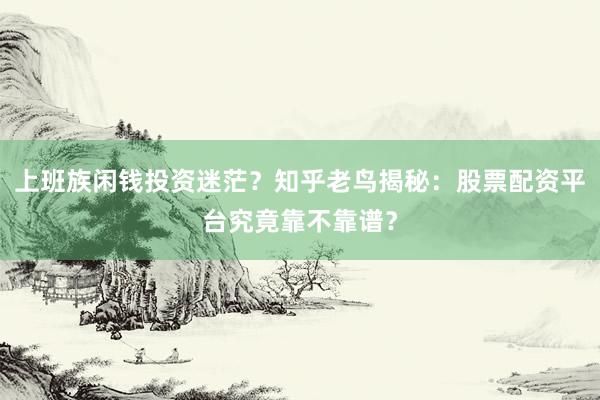上班族闲钱投资迷茫?知乎老鸟揭秘:股票配资平台究竟靠不靠谱?