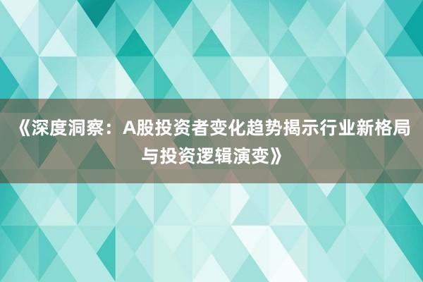 《深度洞察：A股投资者变化趋势揭示行业新格局与投资逻辑演变》