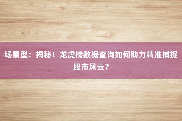 场景型：揭秘！龙虎榜数据查询如何助力精准捕捉股市风云？