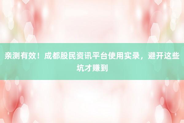 亲测有效！成都股民资讯平台使用实录，避开这些坑才赚到