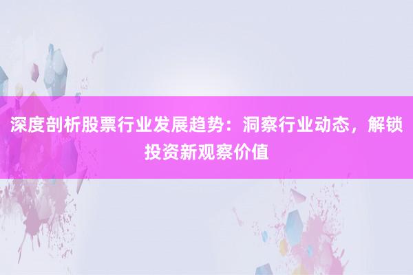 深度剖析股票行业发展趋势：洞察行业动态，解锁投资新观察价值