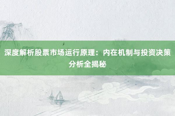 深度解析股票市场运行原理：内在机制与投资决策分析全揭秘