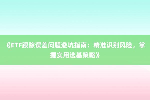 《ETF跟踪误差问题避坑指南：精准识别风险，掌握实用选基策略》