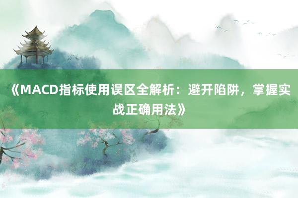 《MACD指标使用误区全解析：避开陷阱，掌握实战正确用法》