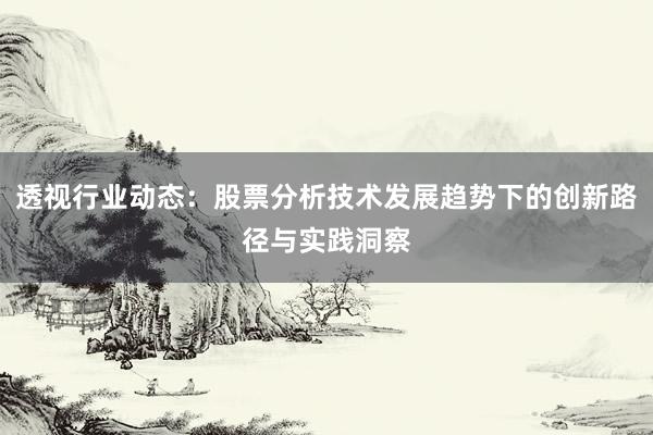 透视行业动态：股票分析技术发展趋势下的创新路径与实践洞察