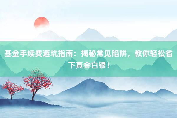 基金手续费避坑指南：揭秘常见陷阱，教你轻松省下真金白银！