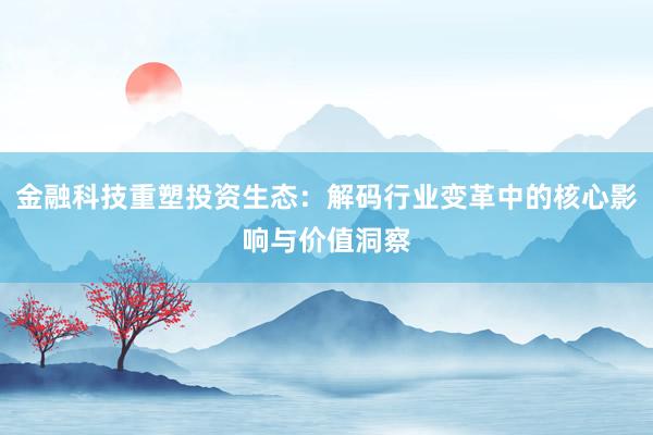 金融科技重塑投资生态：解码行业变革中的核心影响与价值洞察
