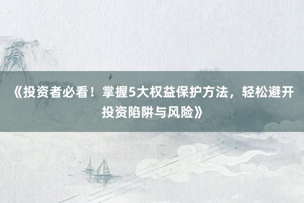 《投资者必看！掌握5大权益保护方法，轻松避开投资陷阱与风险》