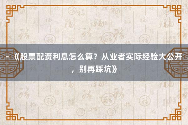 - 《股票配资利息怎么算？从业者实际经验大公开，别再踩坑》