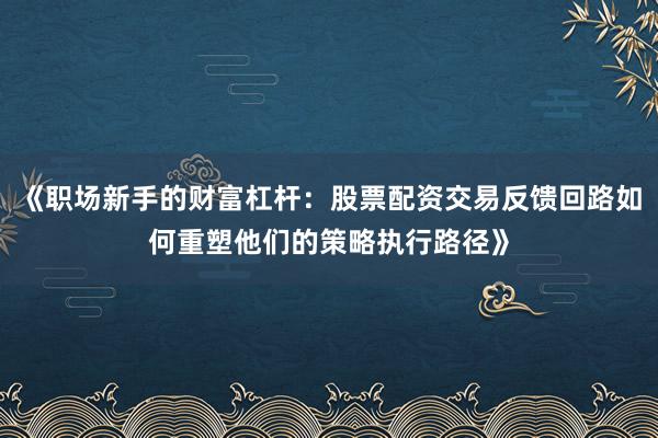 《职场新手的财富杠杆：股票配资交易反馈回路如何重塑他们的策略执行路径》