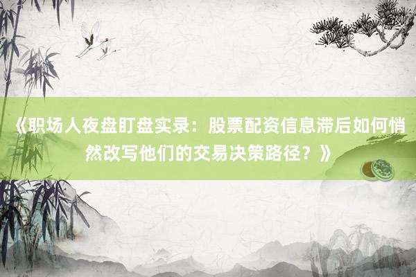 《职场人夜盘盯盘实录：股票配资信息滞后如何悄然改写他们的交易决策路径？》