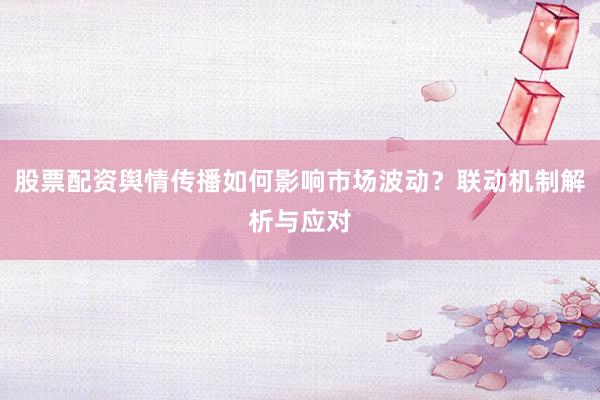 股票配资舆情传播如何影响市场波动？联动机制解析与应对