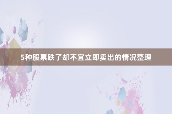5种股票跌了却不宜立即卖出的情况整理
