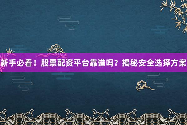 新手必看！股票配资平台靠谱吗？揭秘安全选择方案