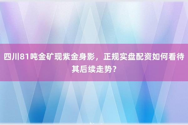 四川81吨金矿现紫金身影，正规实盘配资如何看待其后续走势？