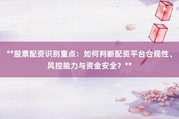 **股票配资识别重点：如何判断配资平台合规性、风控能力与资金安全？**