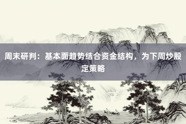 周末研判：基本面趋势结合资金结构，为下周炒股定策略