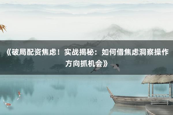 《破局配资焦虑!实战揭秘:如何借焦虑洞察操作方向抓机会》