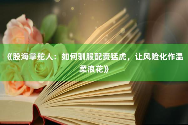《股海掌舵人：如何驯服配资猛虎，让风险化作温柔浪花》