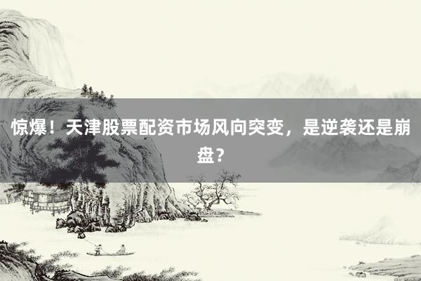 惊爆！天津股票配资市场风向突变，是逆袭还是崩盘？