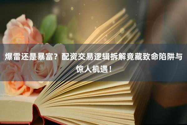 爆雷还是暴富？配资交易逻辑拆解竟藏致命陷阱与惊人机遇！