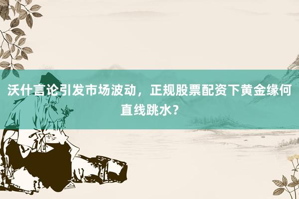 沃什言论引发市场波动，正规股票配资下黄金缘何直线跳水？