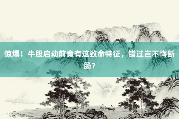 惊爆！牛股启动前竟有这致命特征，错过岂不悔断肠？