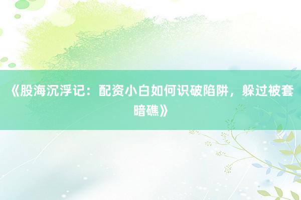 《股海沉浮记：配资小白如何识破陷阱，躲过被套暗礁》