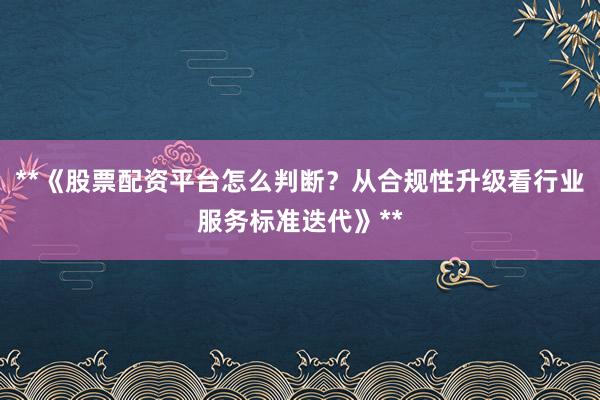 **《股票配资平台怎么判断？从合规性升级看行业服务标准迭代》**