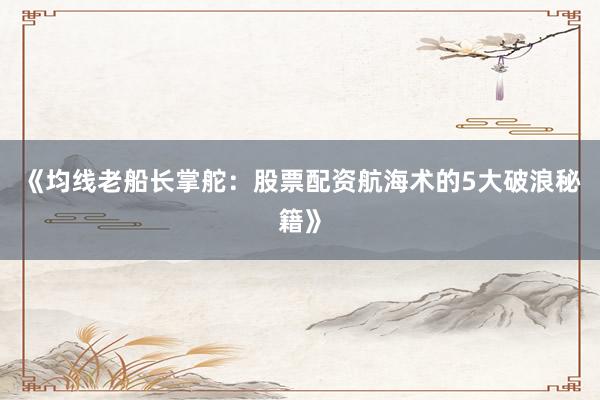 《均线老船长掌舵：股票配资航海术的5大破浪秘籍》