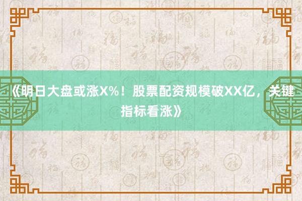 《明日大盘或涨X%！股票配资规模破XX亿，关键指标看涨》