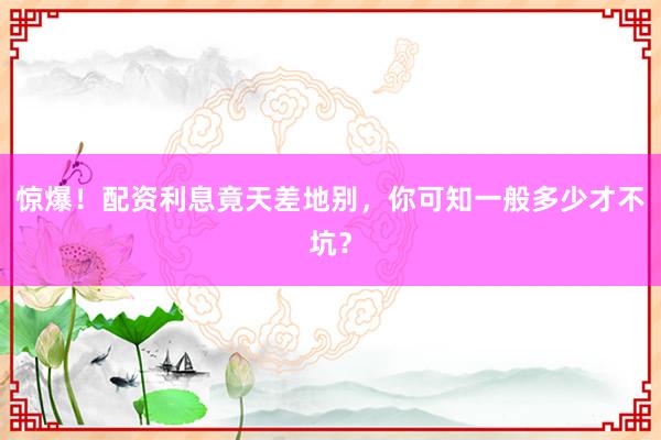 惊爆！配资利息竟天差地别，你可知一般多少才不坑？