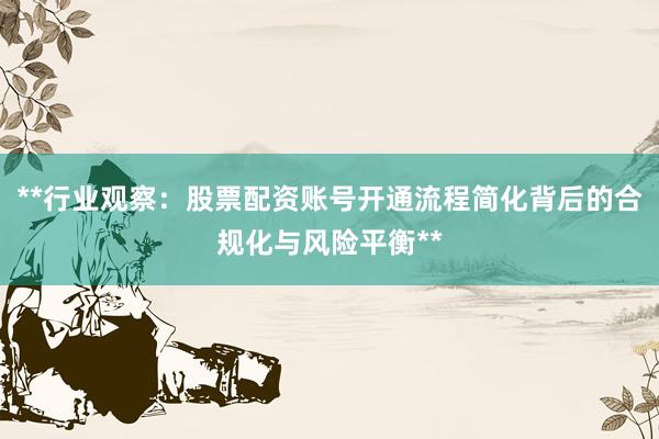 **行业观察：股票配资账号开通流程简化背后的合规化与风险平衡**