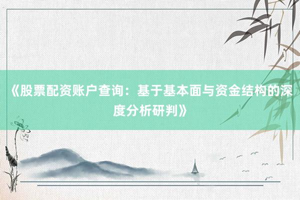 《股票配资账户查询:基于基本面与资金结构的深度分析研判》