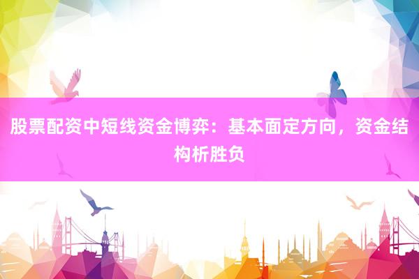 股票配资中短线资金博弈：基本面定方向，资金结构析胜负