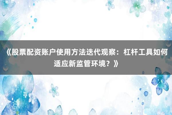 《股票配资账户使用方法迭代观察：杠杆工具如何适应新监管环境？》