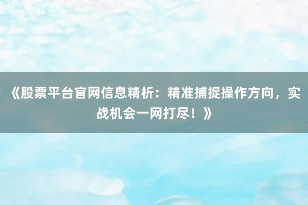 《股票平台官网信息精析：精准捕捉操作方向，实战机会一网打尽！》