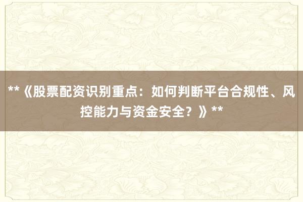 **《股票配资识别重点：如何判断平台合规性、风控能力与资金安全？》**