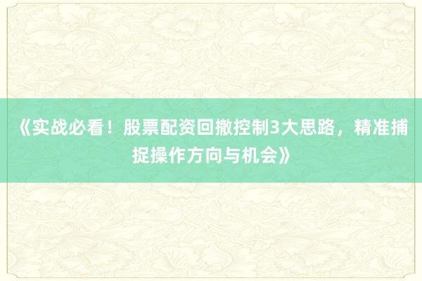 《实战必看！股票配资回撤控制3大思路，精准捕捉操作方向与机会》