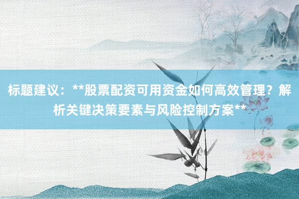 标题建议:**股票配资可用资金如何高效管理?解析关键决策要素与风险控制方案**