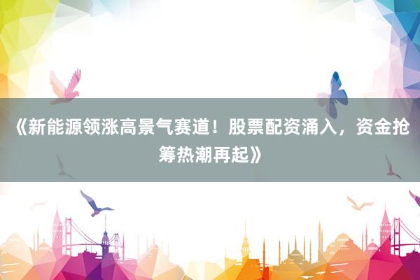 《新能源领涨高景气赛道！股票配资涌入，资金抢筹热潮再起》